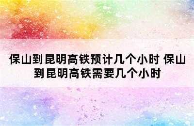 保山到昆明高铁预计几个小时 保山到昆明高铁需要几个小时